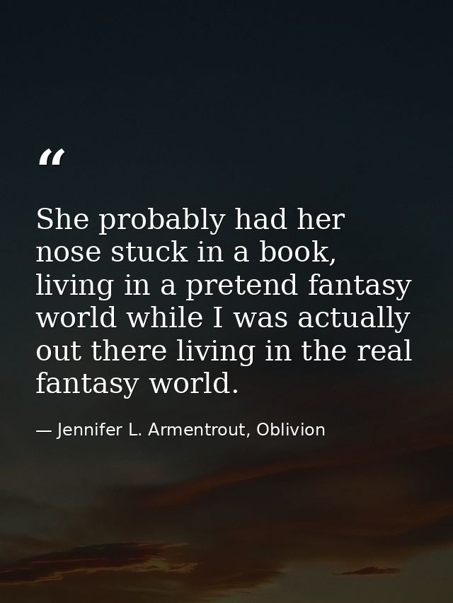 She probably had her nose stuck in a book, living in a pretend fantasy world while I was actually out there living in th — Jennifer L. Armentrout, Oblivion