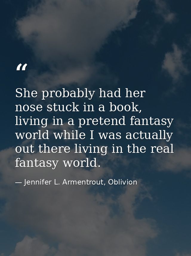 She probably had her nose stuck in a book, living in a pretend fantasy world while I was actually out there living in th — Jennifer L. Armentrout, Oblivion