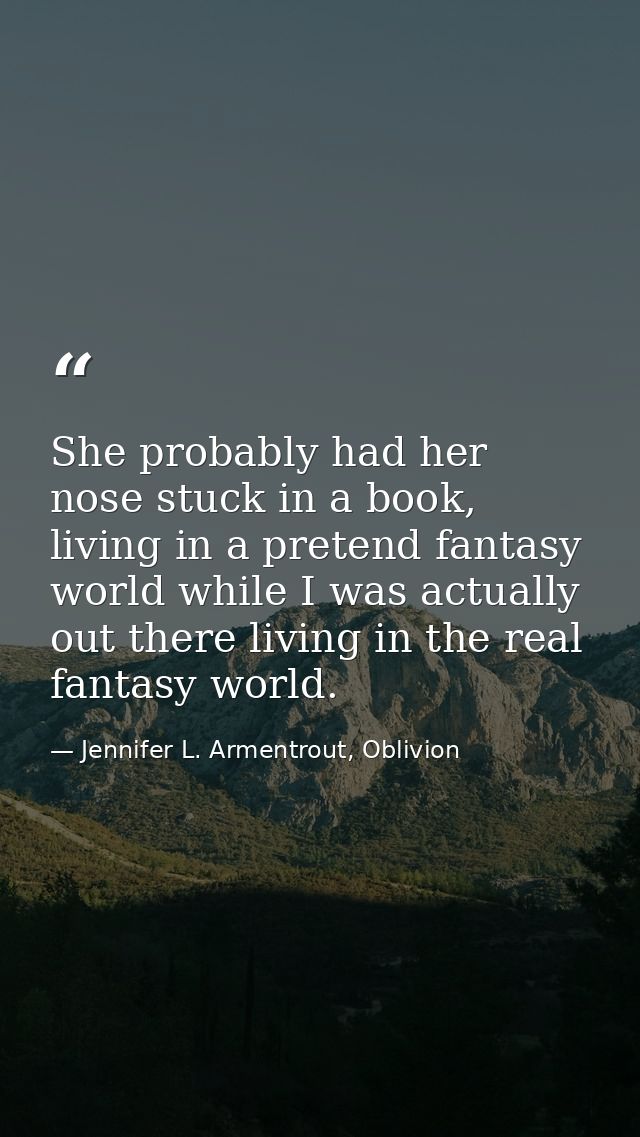 She probably had her nose stuck in a book, living in a pretend fantasy world while I was actually out there living in th — Jennifer L. Armentrout, Oblivion