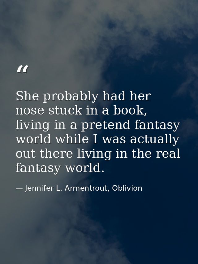 She probably had her nose stuck in a book, living in a pretend fantasy world while I was actually out there living in th — Jennifer L. Armentrout, Oblivion