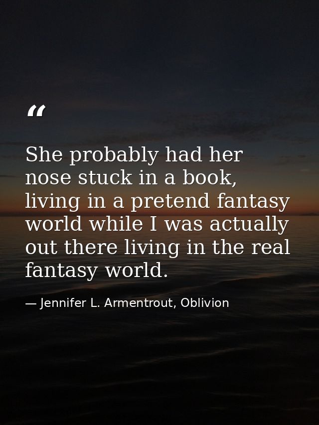 She probably had her nose stuck in a book, living in a pretend fantasy world while I was actually out there living in th — Jennifer L. Armentrout, Oblivion