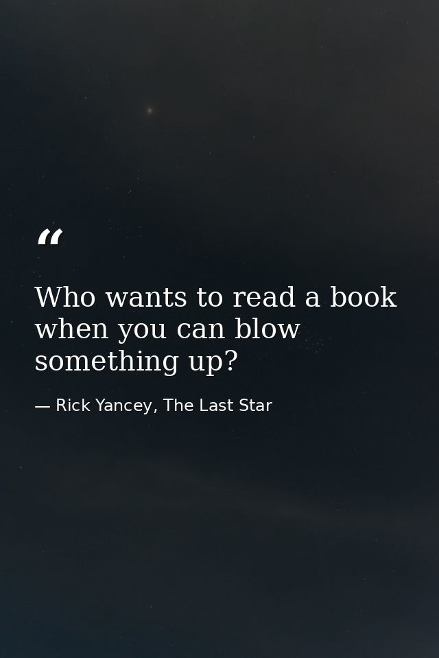 Who wants to read a book when you can blow something up? — Rick Yancey, The Last Star