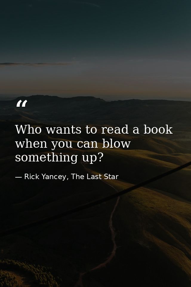 Who wants to read a book when you can blow something up? — Rick Yancey, The Last Star