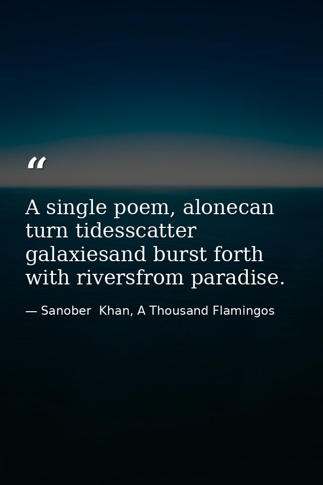 A single poem, alonecan turn tidesscatter galaxiesand burst forth with riversfrom paradise. — Sanober  Khan, A Thousand Flamingos