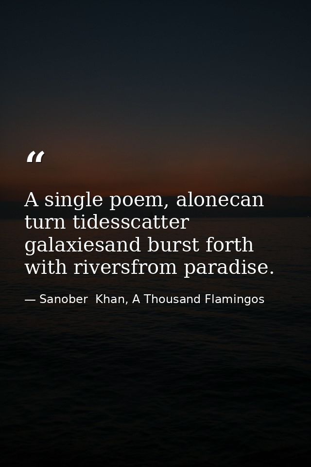 A single poem, alonecan turn tidesscatter galaxiesand burst forth with riversfrom paradise. — Sanober  Khan, A Thousand Flamingos
