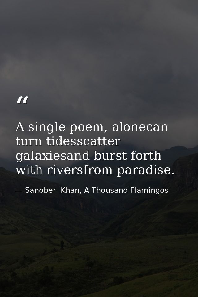 A single poem, alonecan turn tidesscatter galaxiesand burst forth with riversfrom paradise. — Sanober  Khan, A Thousand Flamingos