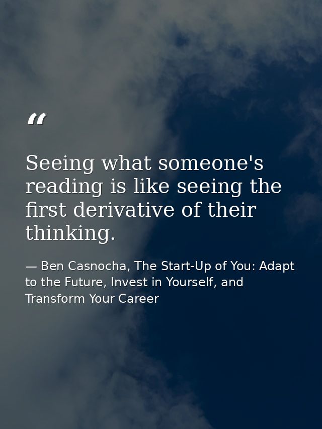 Seeing what someone's reading is like seeing the first derivative of their thinking. — Ben Casnocha, The Start-Up of You: Adapt to the Future, Invest in Yourself, and Transform Your Career
