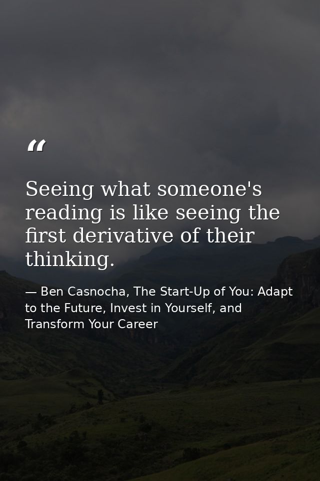 Seeing what someone's reading is like seeing the first derivative of their thinking. — Ben Casnocha, The Start-Up of You: Adapt to the Future, Invest in Yourself, and Transform Your Career