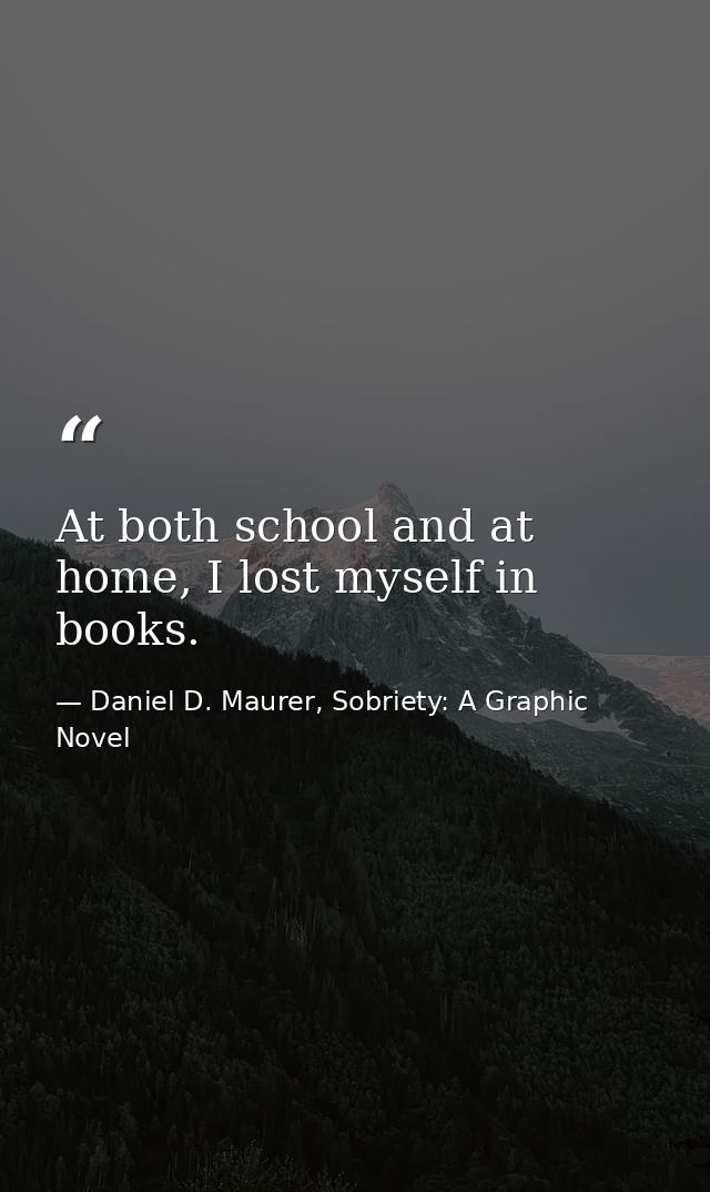 At both school and at home, I lost myself in books. — Daniel D. Maurer, Sobriety: A Graphic Novel