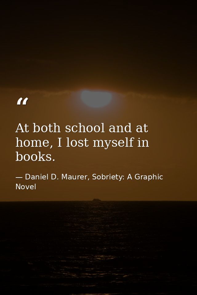 At both school and at home, I lost myself in books. — Daniel D. Maurer, Sobriety: A Graphic Novel