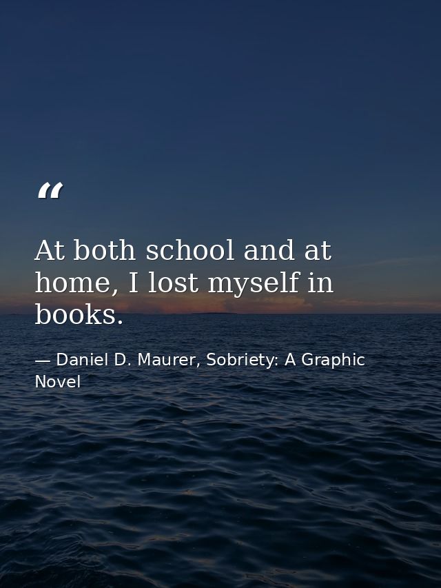 At both school and at home, I lost myself in books. — Daniel D. Maurer, Sobriety: A Graphic Novel