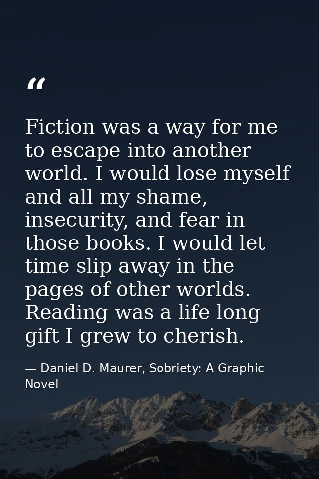 Fiction was a way for me to escape into another world. I would lose myself and all my shame, insecurity, and fear in tho — Daniel D. Maurer, Sobriety: A Graphic Novel