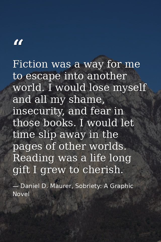 Fiction was a way for me to escape into another world. I would lose myself and all my shame, insecurity, and fear in tho — Daniel D. Maurer, Sobriety: A Graphic Novel