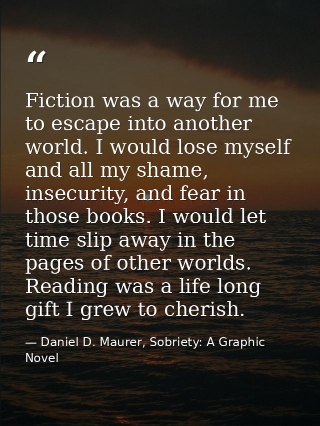 Fiction was a way for me to escape into another world. I would lose myself and all my shame, insecurity, and fear in tho — Daniel D. Maurer, Sobriety: A Graphic Novel