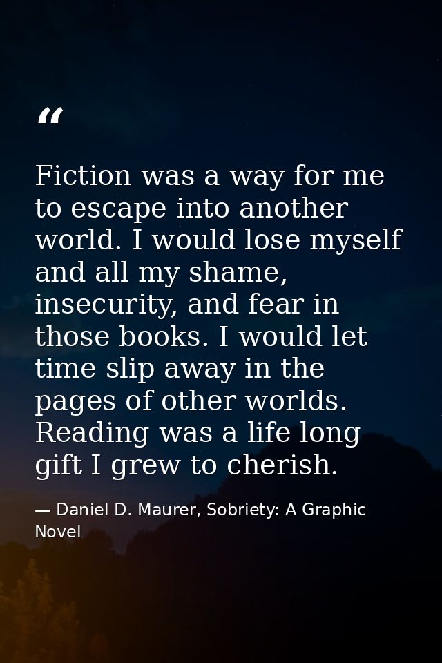 Fiction was a way for me to escape into another world. I would lose myself and all my shame, insecurity, and fear in tho — Daniel D. Maurer, Sobriety: A Graphic Novel