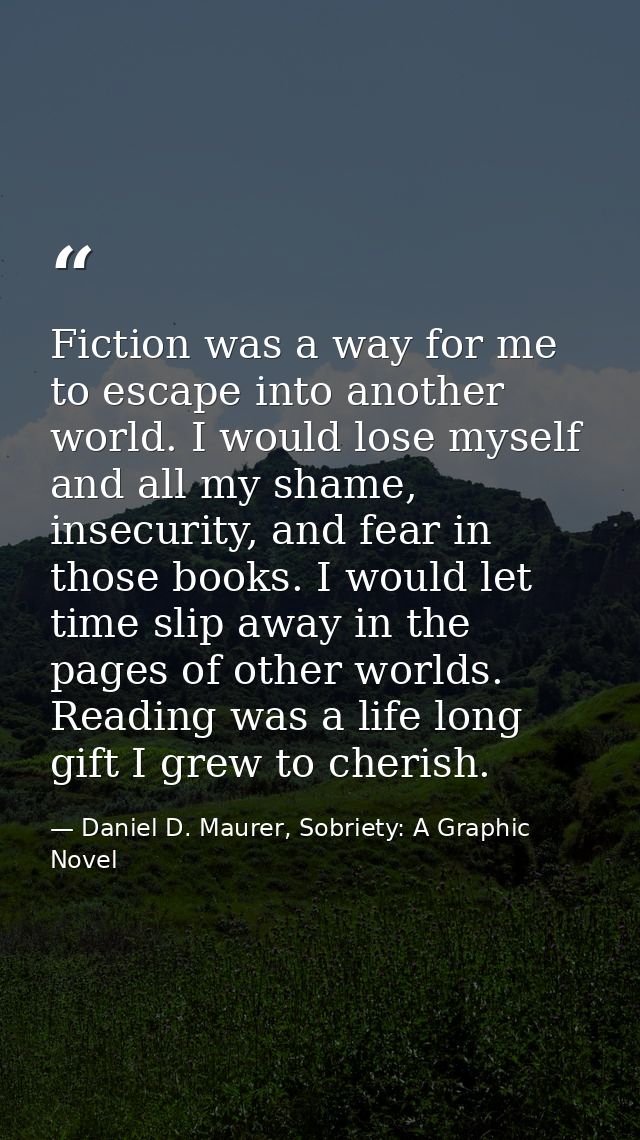 Fiction was a way for me to escape into another world. I would lose myself and all my shame, insecurity, and fear in tho — Daniel D. Maurer, Sobriety: A Graphic Novel