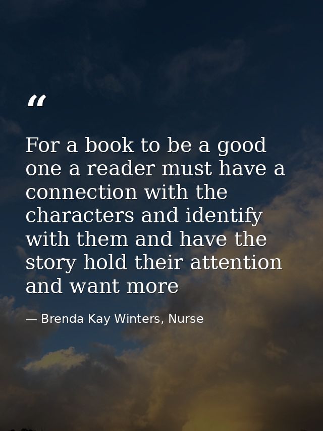For a book to be a good one a reader must have a connection with the characters and identify with them and have the stor — Brenda Kay Winters, Nurse