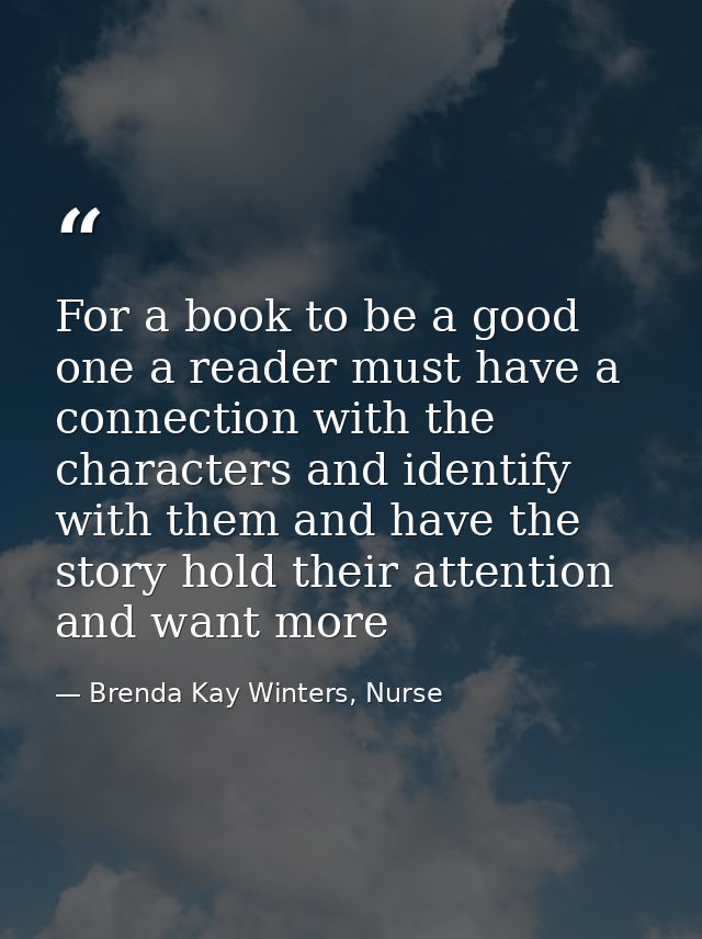 For a book to be a good one a reader must have a connection with the characters and identify with them and have the stor — Brenda Kay Winters, Nurse