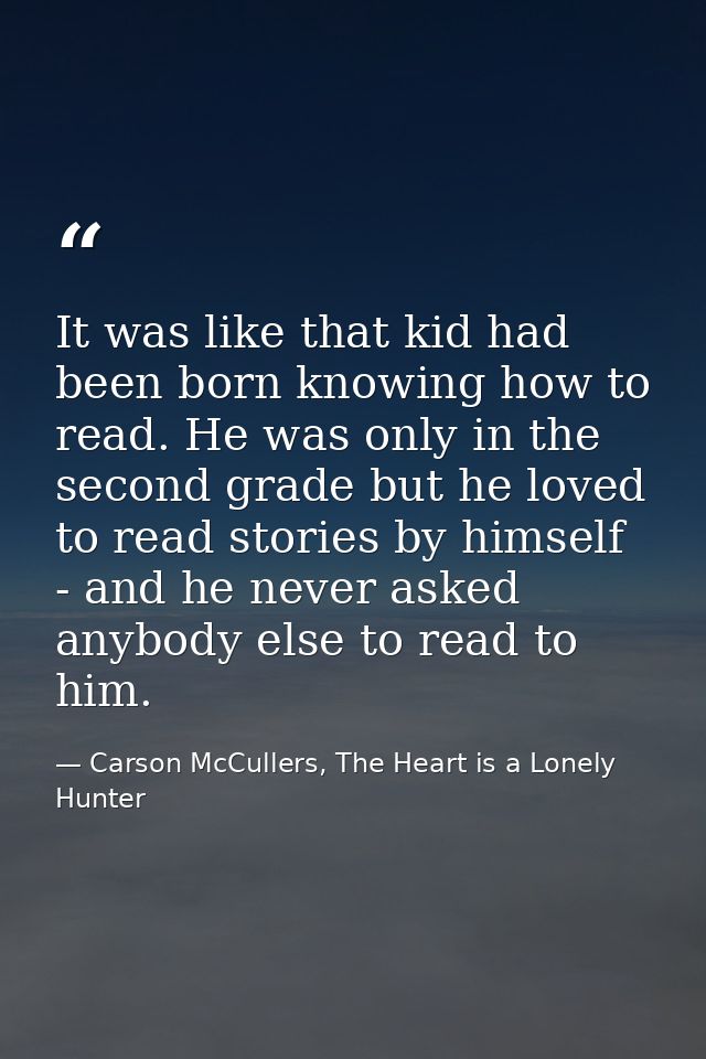 It was like that kid had been born knowing how to read. He was only in the second grade but he loved to read stories by  — Carson McCullers, The Heart is a Lonely Hunter
