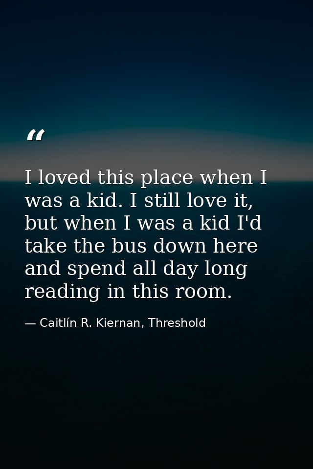 I loved this place when I was a kid. I still love it, but when I was a kid I'd take the bus down here and spend all day  — Caitlín R. Kiernan, Threshold