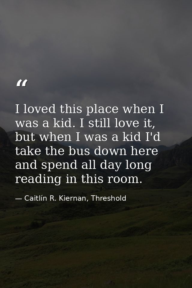 I loved this place when I was a kid. I still love it, but when I was a kid I'd take the bus down here and spend all day  — Caitlín R. Kiernan, Threshold