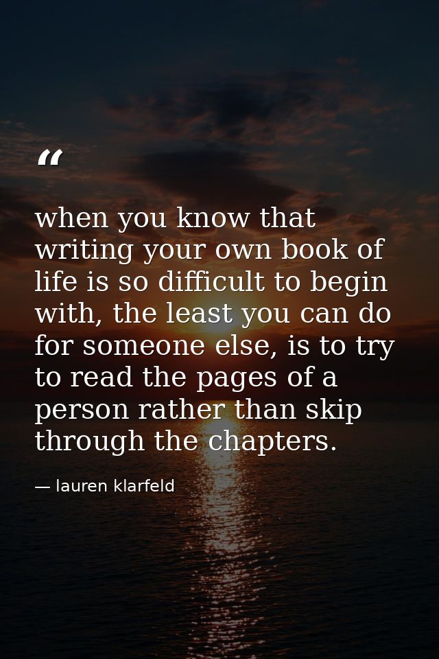 when you know that writing your own book of life is so difficult to begin with, the least you can do for someone else, i — lauren klarfeld