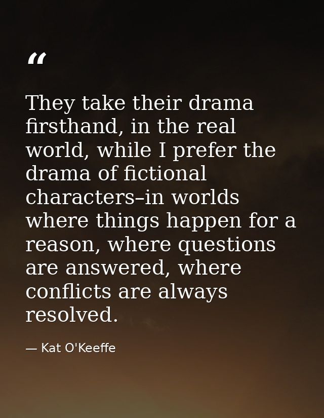 They take their drama firsthand, in the real world, while I prefer the drama of fictional characters–in worlds where thi — Kat O'Keeffe