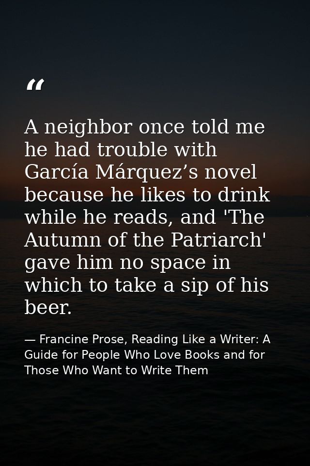 A neighbor once told me he had trouble with García Márquez’s novel because he likes to drink while he reads, and 'The Au — Francine Prose, Reading Like a Writer: A Guide for People Who Love Books and for Those Who Want to Write Them