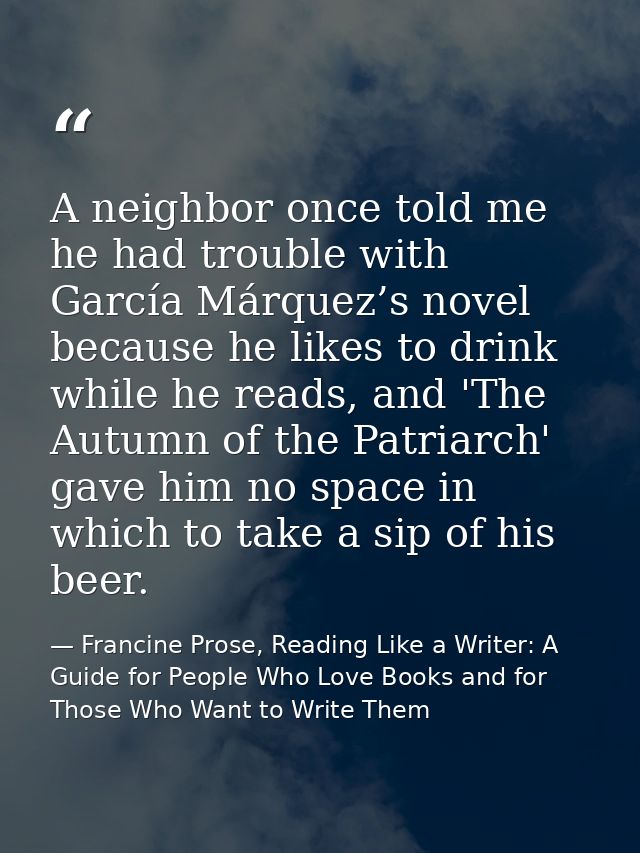 A neighbor once told me he had trouble with García Márquez’s novel because he likes to drink while he reads, and 'The Au — Francine Prose, Reading Like a Writer: A Guide for People Who Love Books and for Those Who Want to Write Them