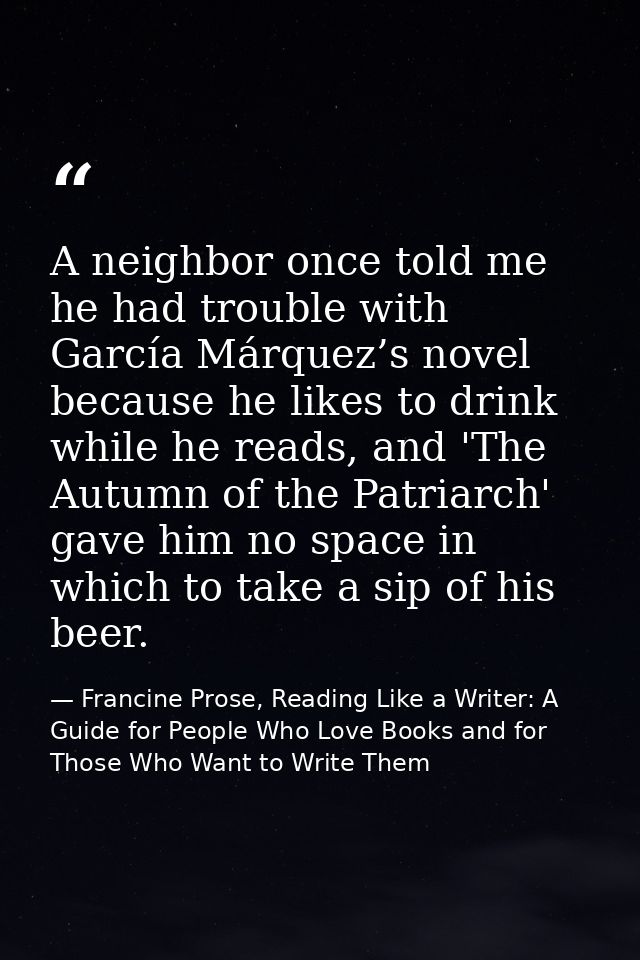 A neighbor once told me he had trouble with García Márquez’s novel because he likes to drink while he reads, and 'The Au — Francine Prose, Reading Like a Writer: A Guide for People Who Love Books and for Those Who Want to Write Them