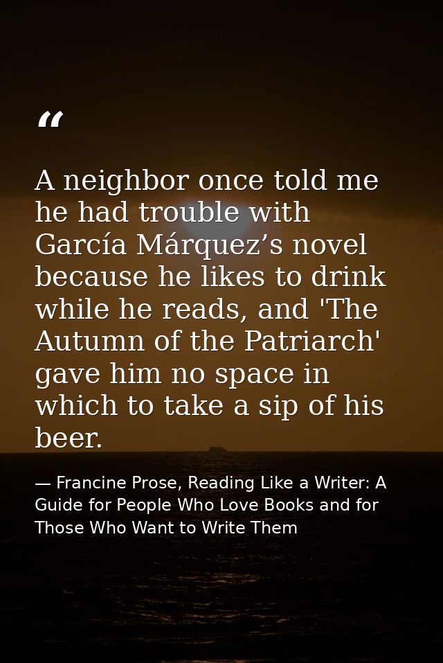 A neighbor once told me he had trouble with García Márquez’s novel because he likes to drink while he reads, and 'The Au — Francine Prose, Reading Like a Writer: A Guide for People Who Love Books and for Those Who Want to Write Them