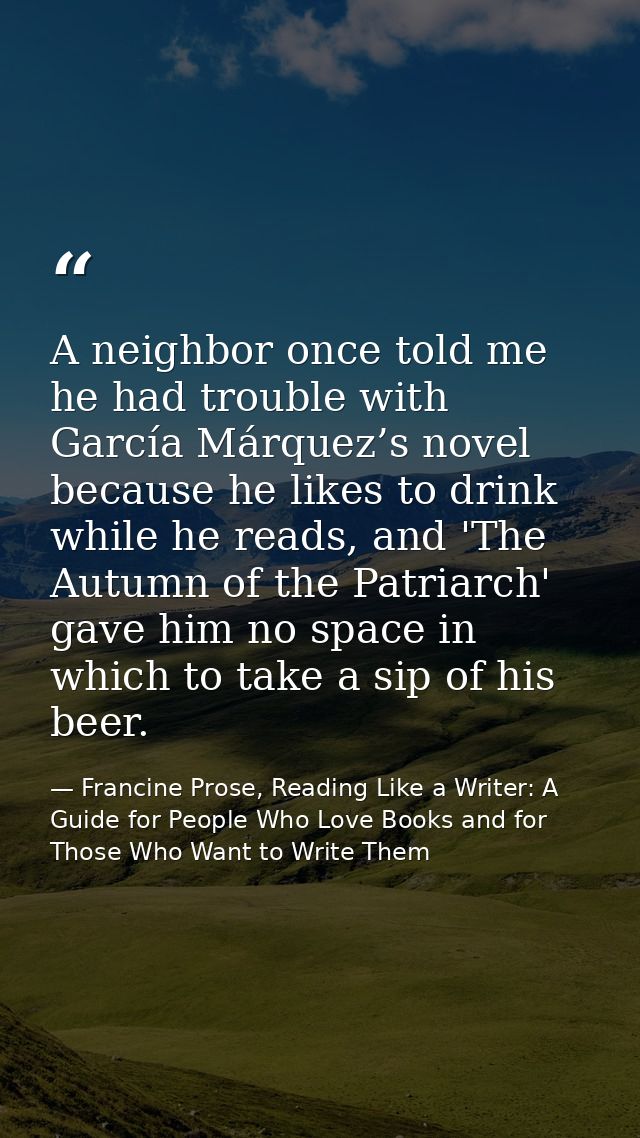 A neighbor once told me he had trouble with García Márquez’s novel because he likes to drink while he reads, and 'The Au — Francine Prose, Reading Like a Writer: A Guide for People Who Love Books and for Those Who Want to Write Them