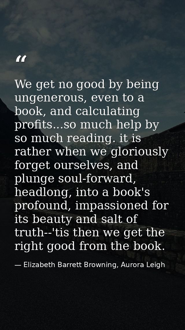 We get no good by being ungenerous, even to a book, and calculating profits...so much help by so much reading. it is rat — Elizabeth Barrett Browning, Aurora Leigh