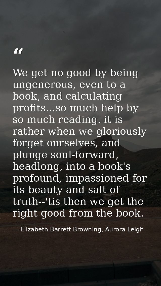 We get no good by being ungenerous, even to a book, and calculating profits...so much help by so much reading. it is rat — Elizabeth Barrett Browning, Aurora Leigh