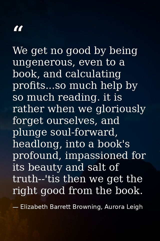We get no good by being ungenerous, even to a book, and calculating profits...so much help by so much reading. it is rat — Elizabeth Barrett Browning, Aurora Leigh