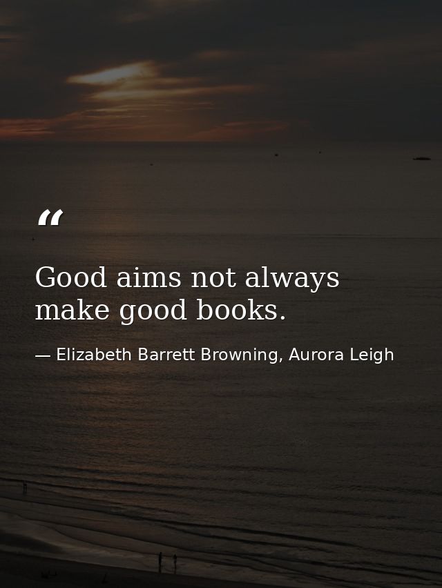 Good aims not always make good books. — Elizabeth Barrett Browning, Aurora Leigh