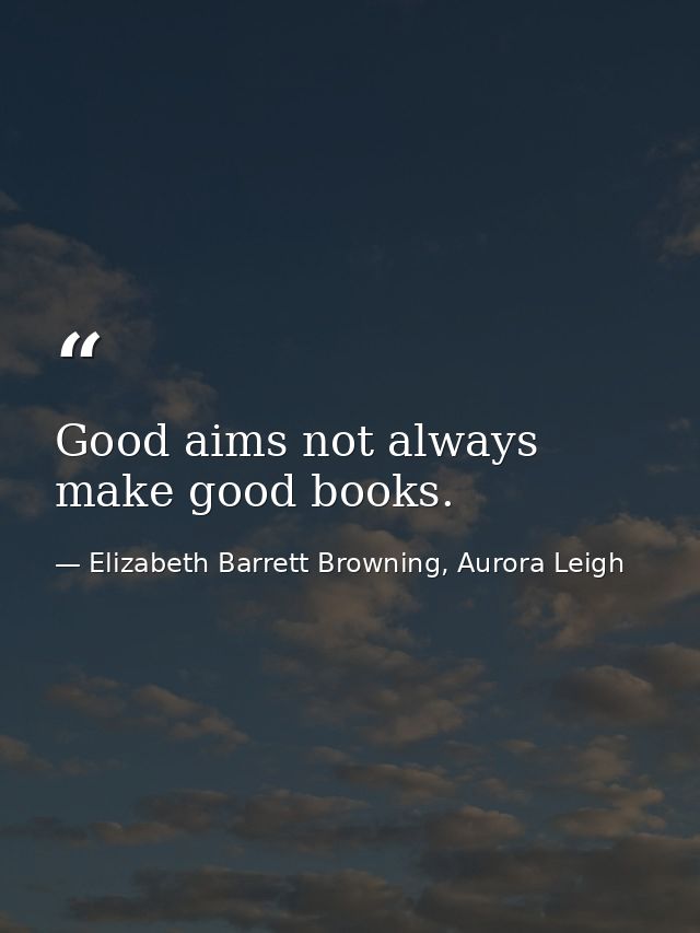 Good aims not always make good books. — Elizabeth Barrett Browning, Aurora Leigh