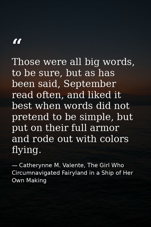 Those were all big words, to be sure, but as has been said, September read often, and liked it best when words did not p — Catherynne M. Valente, The Girl Who Circumnavigated Fairyland in a Ship of Her Own Making
