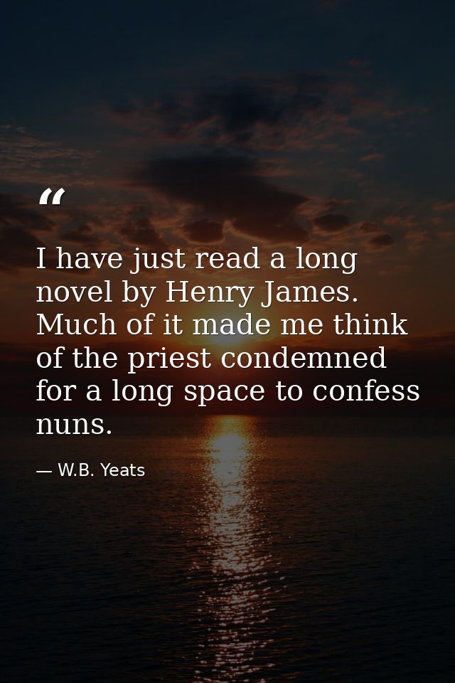I have just read a long novel by Henry James. Much of it made me think of the priest condemned for a long space to confe — W.B. Yeats