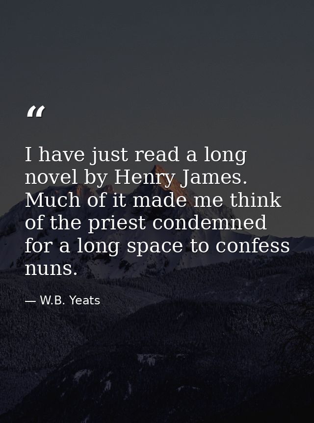 I have just read a long novel by Henry James. Much of it made me think of the priest condemned for a long space to confe — W.B. Yeats