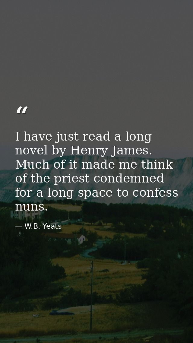 I have just read a long novel by Henry James. Much of it made me think of the priest condemned for a long space to confe — W.B. Yeats