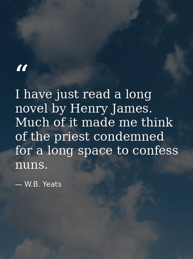 I have just read a long novel by Henry James. Much of it made me think of the priest condemned for a long space to confe — W.B. Yeats