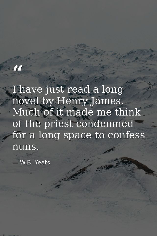 I have just read a long novel by Henry James. Much of it made me think of the priest condemned for a long space to confe — W.B. Yeats