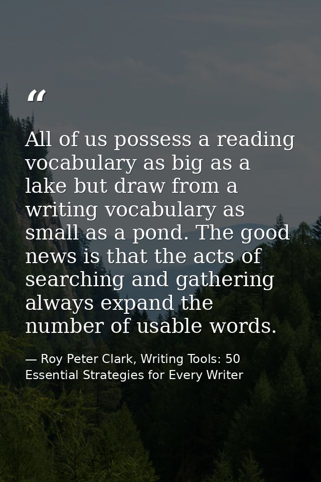 All of us possess a reading vocabulary as big as a lake but draw from a writing vocabulary as small as a pond. The good  — Roy Peter Clark, Writing Tools: 50 Essential Strategies for Every Writer