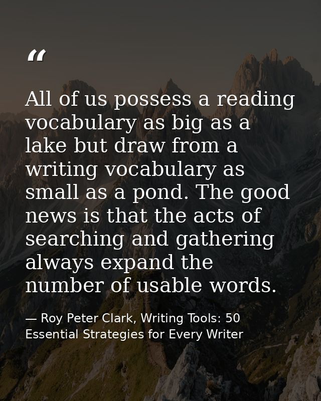 All of us possess a reading vocabulary as big as a lake but draw from a writing vocabulary as small as a pond. The good  — Roy Peter Clark, Writing Tools: 50 Essential Strategies for Every Writer