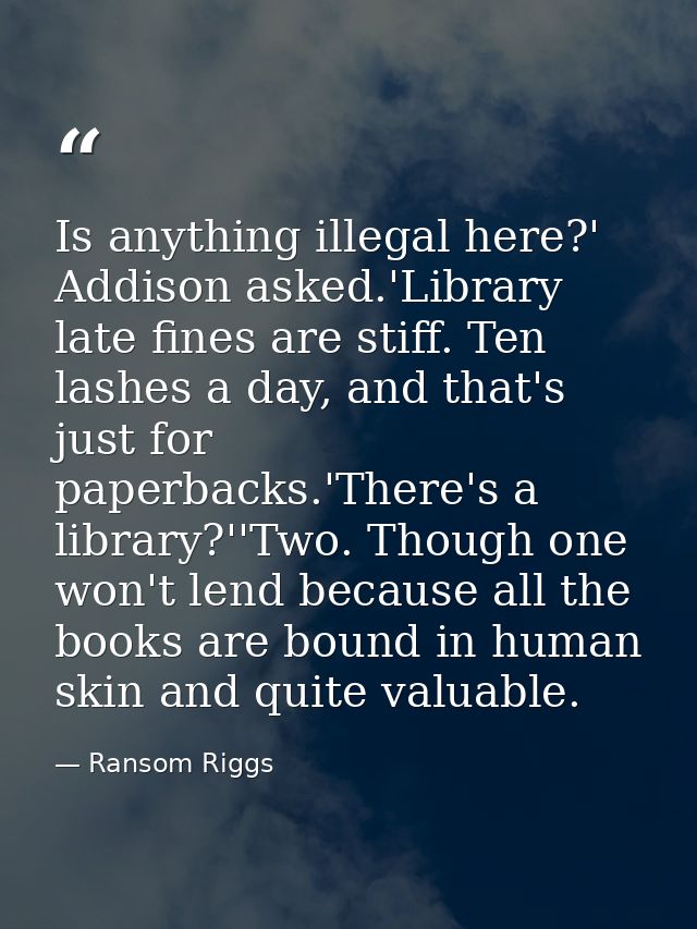 Is anything illegal here?' Addison asked.'Library late fines are stiff. Ten lashes a day, and that's just for paperbacks — Ransom Riggs