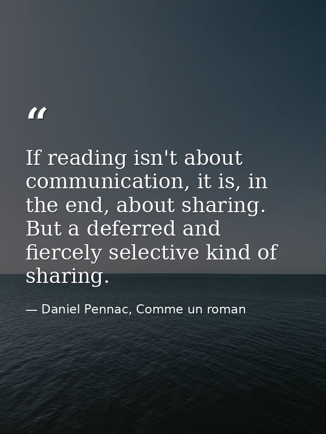 If reading isn't about communication, it is, in the end, about sharing. But a deferred and fiercely selective kind of sh — Daniel Pennac, Comme un roman