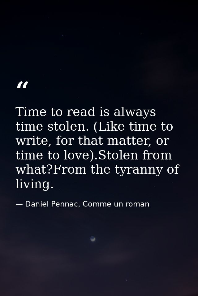 Time to read is always time stolen. (Like time to write, for that matter, or time to love).Stolen from what?From the tyr — Daniel Pennac, Comme un roman