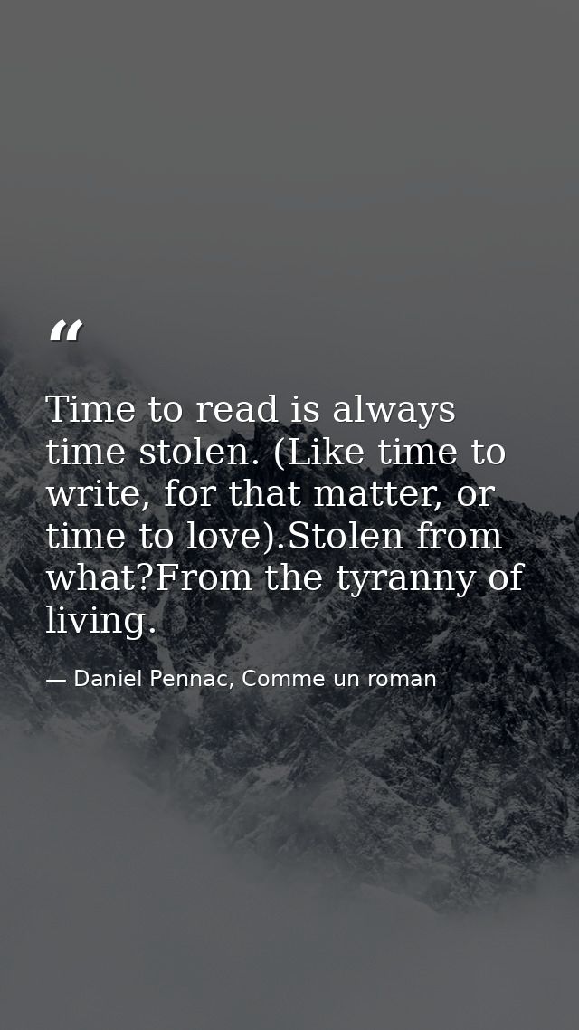 Time to read is always time stolen. (Like time to write, for that matter, or time to love).Stolen from what?From the tyr — Daniel Pennac, Comme un roman