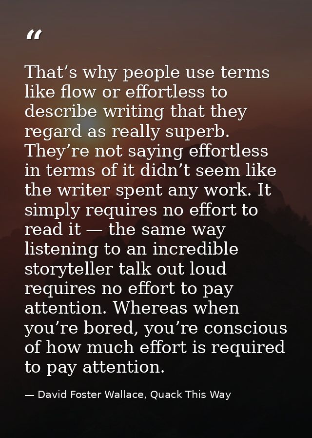 That’s why people use terms like flow or effortless to describe writing that they regard as really superb. They’re not s — David Foster Wallace, Quack This Way